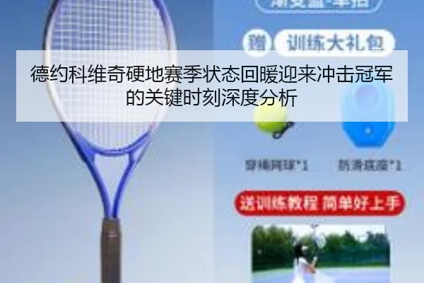 德约科维奇硬地赛季状态回暖迎来冲击冠军的关键时刻深度分析